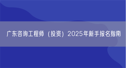 广东咨询工程师（投资）2025年新手报名指南(图1)