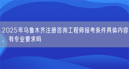 2025年乌鲁木齐注册咨询工程师报考条件具体内容，有专业要求吗(图1)