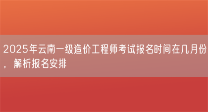 2025年云南一级造价工程师考试报名时间在几月份，解析报名安排(图1)