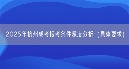 2025年杭州成考报考条件深度分析（具体要求）(图1)