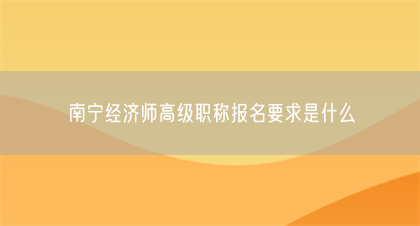 南宁经济师高级职称报名要求是什么(图1)
