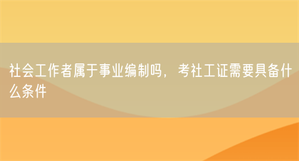 社会工作者属于事业编制吗，考社工证需要具备什么条件(图1)
