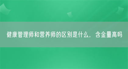 健康管理师和营养师的区别是什么，含金量高吗(图1)