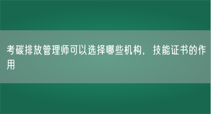 考碳排放管理师可以选择哪些机构,技能证书的作用(图1) 考碳排放管理师可以选择哪些机构,技能证书的作用(图1)
