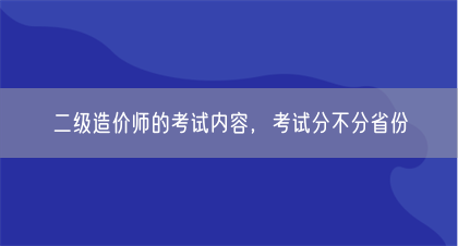 二级造价师的考试内容，考试分不分省份(图1)