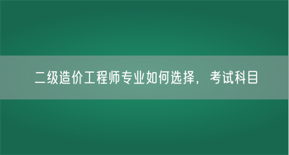 二级造价工程师专业如何选择，考试科目(图1)