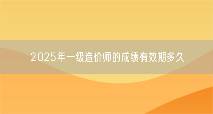 2025年一级造价师的成绩有效期多久(图1)