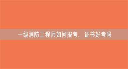 一级消防工程师如何报考，证书好考吗(图1)