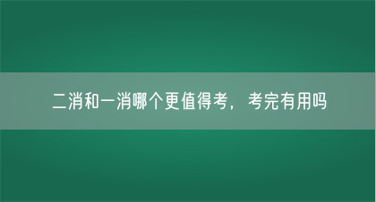 二消和一消哪个更值得考，考完有用吗(图1)