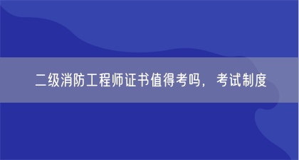 二级消防工程师证书值得考吗，考试制度(图1)