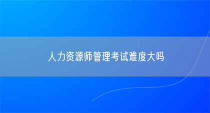 人力资源师管理考试难度大吗(图1)