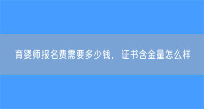 育婴师报名费需要多少钱，证书含金量怎么样(图1)