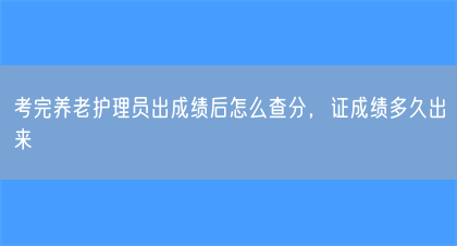 考完养老护理员出成绩后怎么查分，证成绩多久出来(图1)