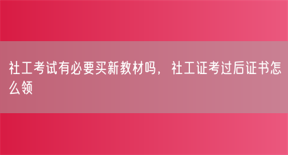 社工考试有必要买新教材吗，社工证考过后证书怎么领(图1)