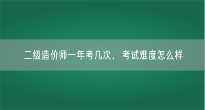 二级造价师一年考几次，考试难度怎么样(图1)