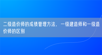 二级造价师的成绩管理方法，一级建造师和一级造价师的区别(图1)