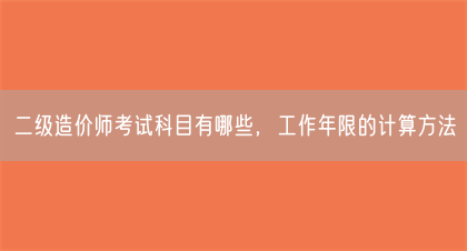 二级造价师考试科目有哪些，工作年限的计算方法(图1)