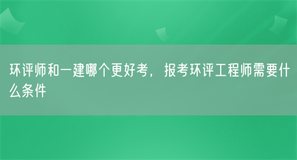 环评师和一建哪个更好考，报考环评工程师需要什么条件(图1)