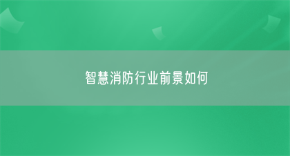 智慧消防行业前景如何(图1)