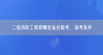 二级消防工程师哪些省份能考，报考条件(图1)