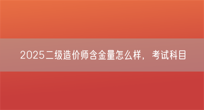 2025二级造价师含金量怎么样，考试科目(图1)