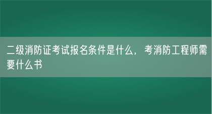 二级消防证考试报名条件是什么，考消防工程师需要什么书(图1)