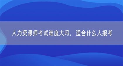 人力资源师考试难度大吗，适合什么人报考(图1)