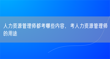 人力资源管理师都考哪些内容,考人力资源管理师的用途(图1) 人力资源管理师都考哪些内容,考人力资源管理师的用途(图1)