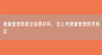 健康管理师就业前景好吗，怎么考健康管理师资格证(图1)