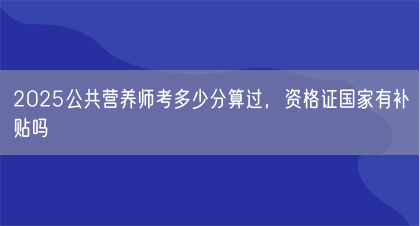 2025公共营养师考多少分算过,资格证国家有补贴吗(图1) 2025公共营养师考多少分算过,资格证国家有补贴吗(图1)