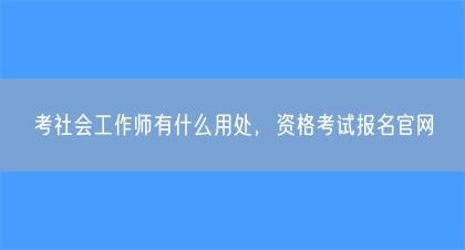 考社会工作师有什么用处，资格考试报名官网(图1)
