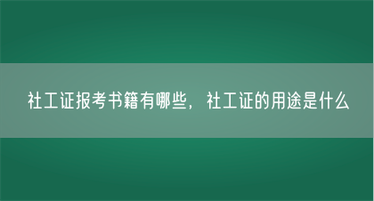 社工证报考书籍有哪些，社工证的用途是什么(图1)