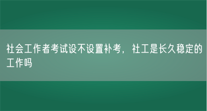 社会工作者考试设不设置补考，社工是长久稳定的工作吗(图1)