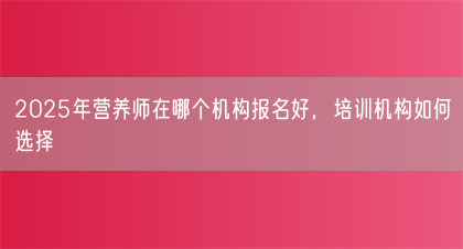 2025年营养师在哪个机构报名好，培训机构如何选择(图1)