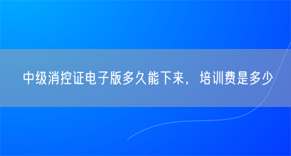中级消控证电子版多久能下来，培训费是多少(图1)