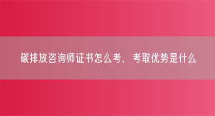 碳排放咨询师证书怎么考，考取优势是什么(图1)
