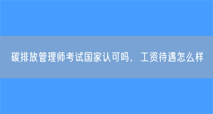 碳排放管理师考试国家认可吗，工资待遇怎么样(图1)