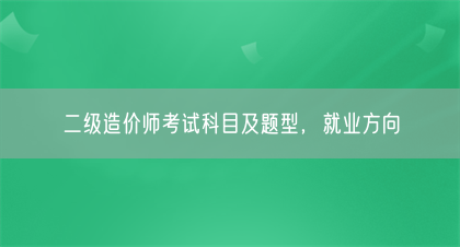 二级造价师考试科目及题型，就业方向(图1)