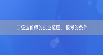 二级造价师的执业范围,报考的条件(图1) 二级造价师的执业范围,报考的条件(图1)