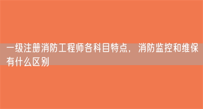一级注册消防工程师各科目特点，消防监控和维保有什么区别(图1)