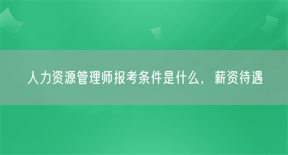 人力资源管理师报考条件是什么，薪资待遇(图1)