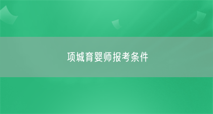 项城育婴师报考条件(图1)