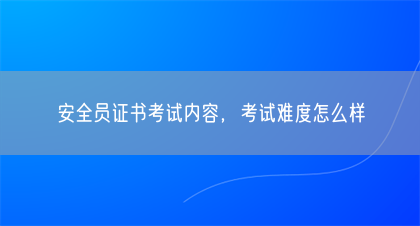 安全员证书考试内容，考试难度怎么样(图1)