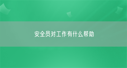 安全员对工作有什么帮助(图1)