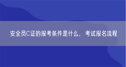 安全员C证的报考条件是什么，考试报名流程(图1)