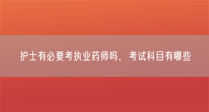 护士有必要考执业药师吗，考试科目有哪些(图1)
