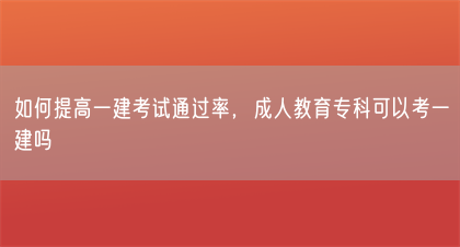 如何提高一建考试通过率，成人教育专科可以考一建吗(图1)