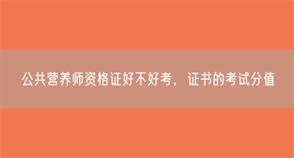 公共营养师资格证好不好考，证书的考试分值(图1)
