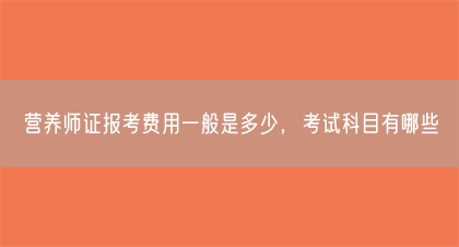 营养师证报考费用一般是多少,考试科目有哪些(图1) 营养师证报考费用一般是多少,考试科目有哪些(图1)