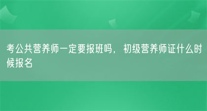 考公共营养师一定要报班吗,初级营养师证什么时候报名(图1) 考公共营养师一定要报班吗,初级营养师证什么时候报名(图1)